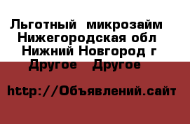 Льготный  микрозайм - Нижегородская обл., Нижний Новгород г. Другое » Другое   